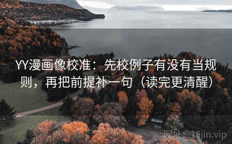 YY漫画像校准:先校例子有没有当规则,再把前提补一句(读完更清醒) YY漫画像校准:先校例子有没有当规则,再把前提补一句(读完更清醒)