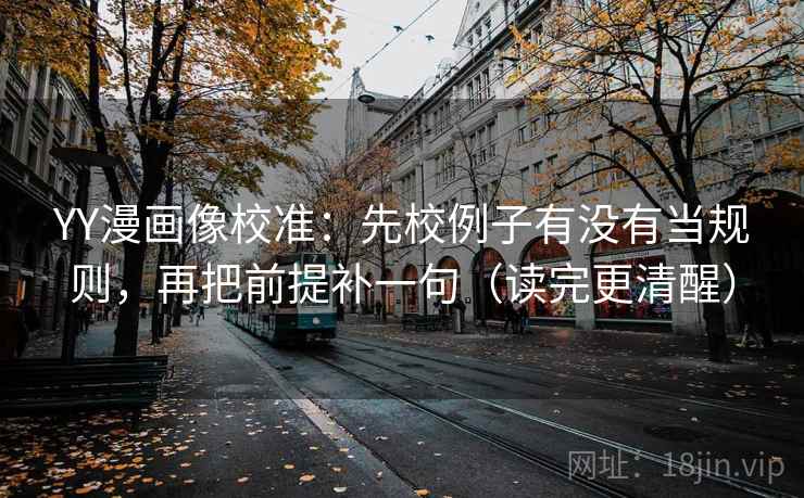 YY漫画像校准:先校例子有没有当规则,再把前提补一句(读完更清醒) YY漫画像校准:先校例子有没有当规则,再把前提补一句(读完更清醒)