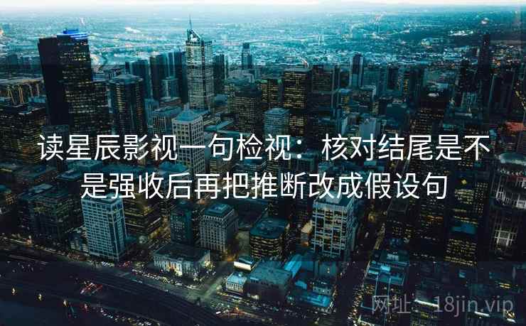 读星辰影视一句检视：核对结尾是不是强收后再把推断改成假设句