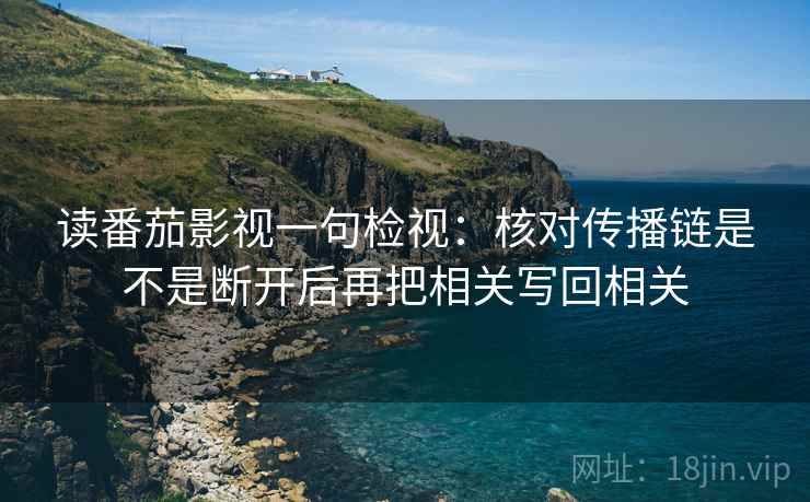 读番茄影视一句检视:核对传播链是不是断开后再把相关写回相关 读番茄影视一句检视:核对传播链是不是断开后再把相关写回相关