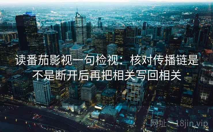 读番茄影视一句检视:核对传播链是不是断开后再把相关写回相关 读番茄影视一句检视:核对传播链是不是断开后再把相关写回相关