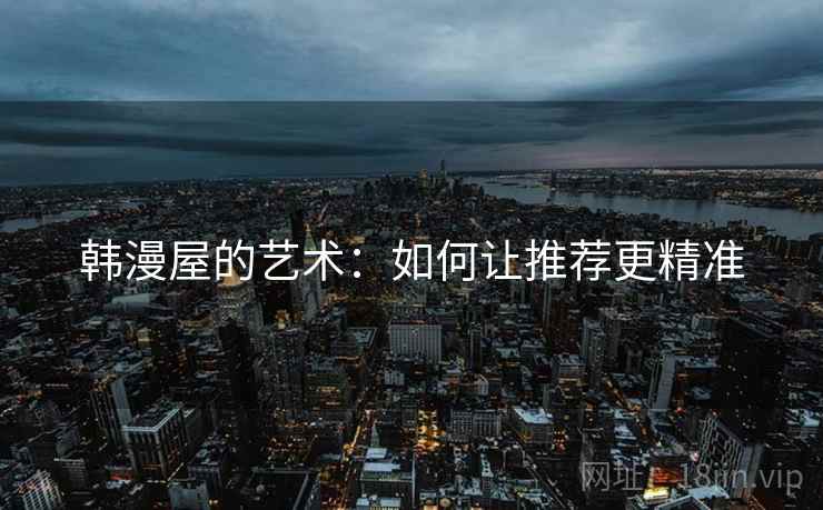 韩漫屋的艺术：如何让推荐更精准