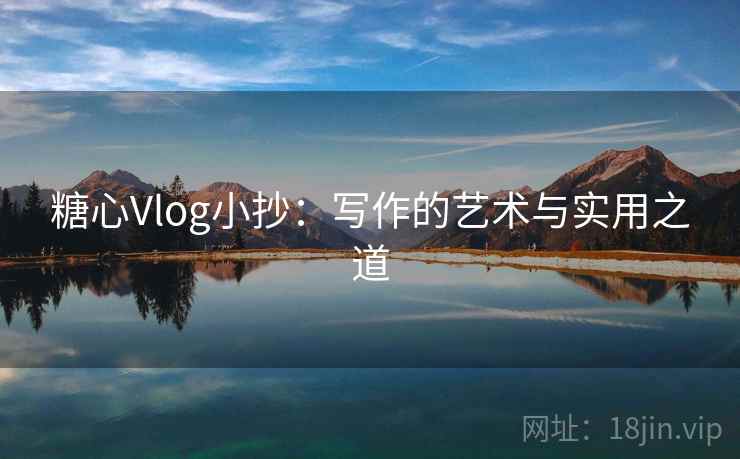 糖心Vlog小抄:写作的艺术与实用之道 糖心Vlog小抄:写作的艺术与实用之道