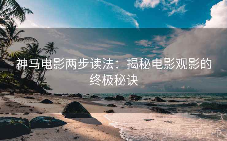 神马电影两步读法:揭秘电影观影的终极秘诀 神马电影两步读法:揭秘电影观影的终极秘诀