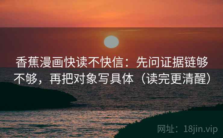 香蕉漫画快读不快信:先问证据链够不够,再把对象写具体(读完更清醒) 香蕉漫画快读不快信:先问证据链够不够,再把对象写具体(读完更清醒)