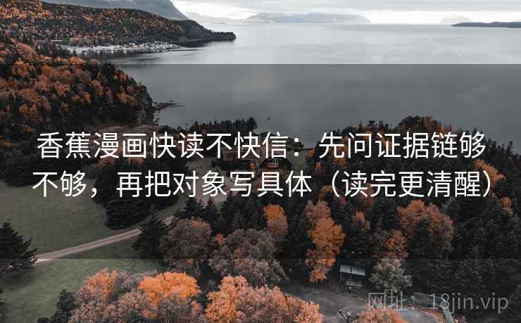 香蕉漫画快读不快信:先问证据链够不够,再把对象写具体(读完更清醒) 香蕉漫画快读不快信:先问证据链够不够,再把对象写具体(读完更清醒)