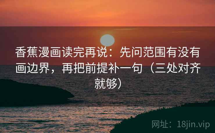 香蕉漫画读完再说：先问范围有没有画边界，再把前提补一句（三处对齐就够）