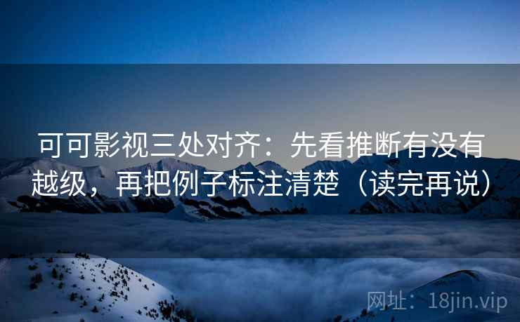 可可影视三处对齐:先看推断有没有越级,再把例子标注清楚(读完再说) 可可影视三处对齐:先看推断有没有越级,再把例子标注清楚(读完再说)
