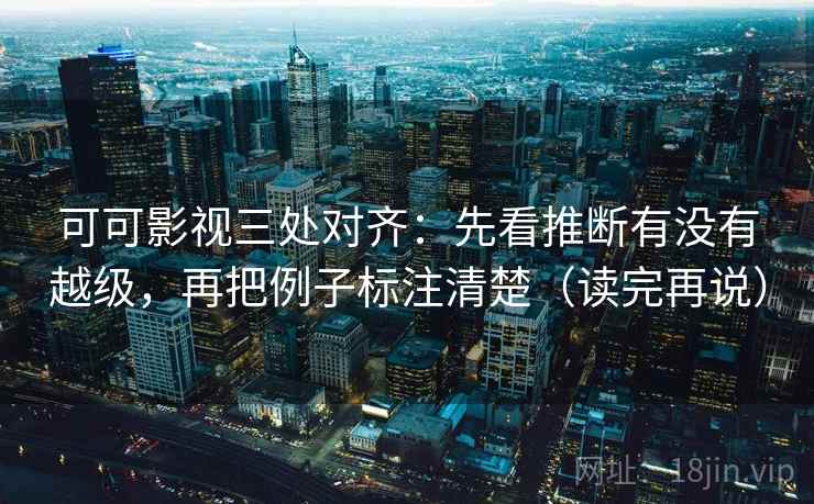 可可影视三处对齐:先看推断有没有越级,再把例子标注清楚(读完再说) 可可影视三处对齐:先看推断有没有越级,再把例子标注清楚(读完再说)