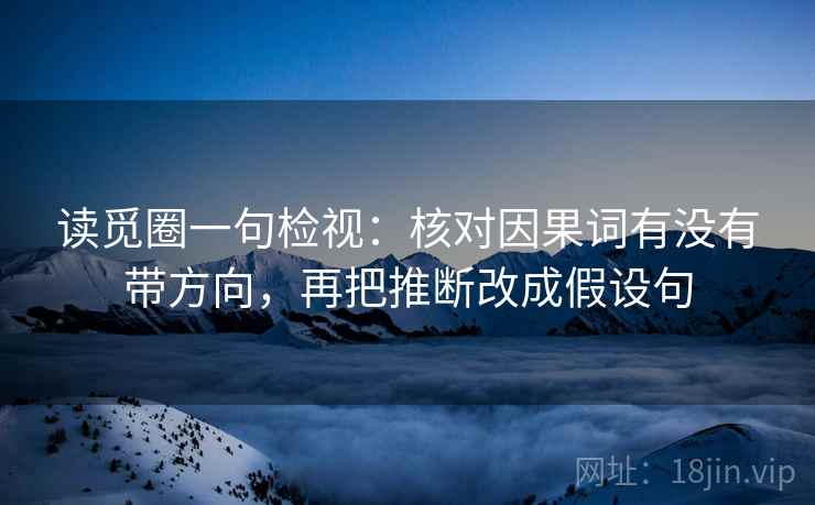 读觅圈一句检视:核对因果词有没有带方向,再把推断改成假设句 读觅圈一句检视:核对因果词有没有带方向,再把推断改成假设句