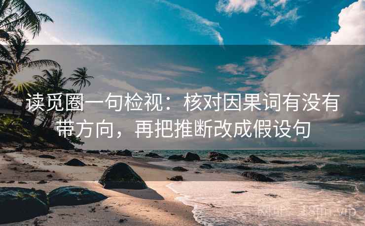 读觅圈一句检视:核对因果词有没有带方向,再把推断改成假设句 读觅圈一句检视:核对因果词有没有带方向,再把推断改成假设句