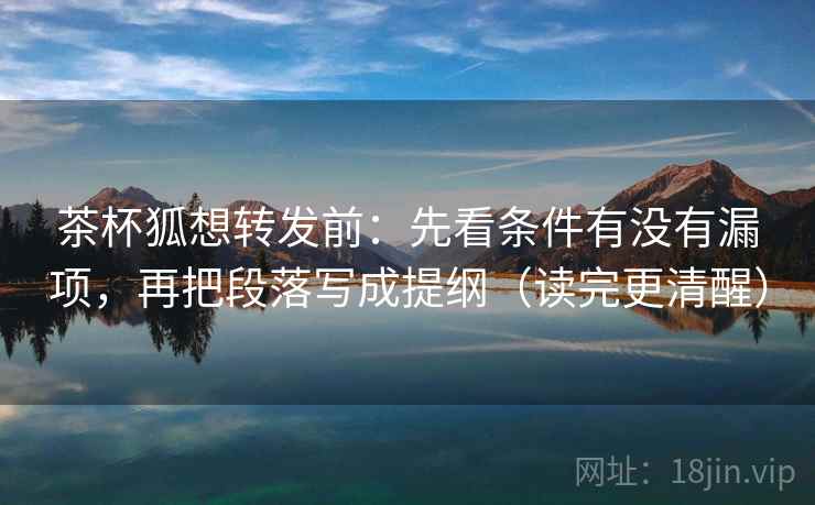 茶杯狐想转发前：先看条件有没有漏项，再把段落写成提纲（读完更清醒）