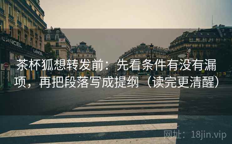 茶杯狐想转发前：先看条件有没有漏项，再把段落写成提纲（读完更清醒）
