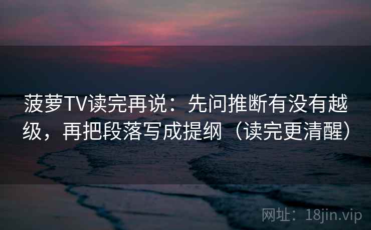 菠萝TV读完再说：先问推断有没有越级，再把段落写成提纲（读完更清醒）