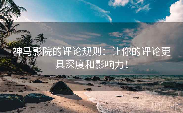 神马影院的评论规则：让你的评论更具深度和影响力！