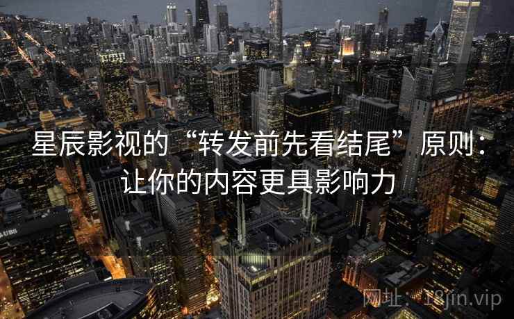 星辰影视的“转发前先看结尾”原则:让你的内容更具影响力 星辰影视的“转发前先看结尾”原则:让你的内容更具影响力