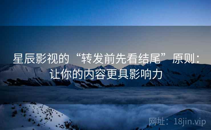 星辰影视的“转发前先看结尾”原则:让你的内容更具影响力 星辰影视的“转发前先看结尾”原则:让你的内容更具影响力