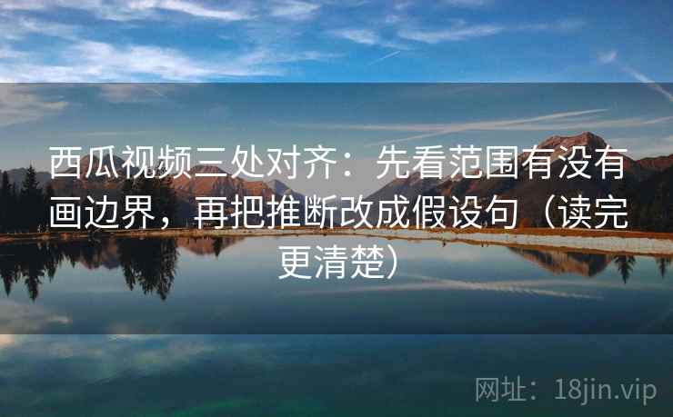 西瓜视频三处对齐:先看范围有没有画边界,再把推断改成假设句(读完更清楚) 西瓜视频三处对齐:先看范围有没有画边界,再把推断改成假设句(读完更清楚)