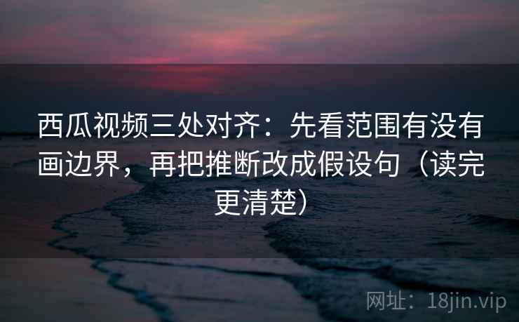 西瓜视频三处对齐:先看范围有没有画边界,再把推断改成假设句(读完更清楚) 西瓜视频三处对齐:先看范围有没有画边界,再把推断改成假设句(读完更清楚)