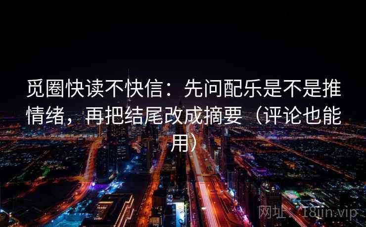 觅圈快读不快信:先问配乐是不是推情绪,再把结尾改成摘要(评论也能用) 觅圈快读不快信:先问配乐是不是推情绪,再把结尾改成摘要(评论也能用)