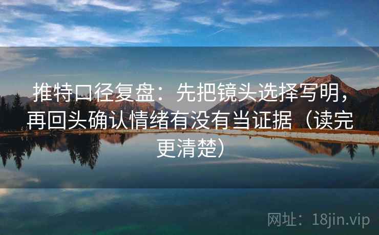 推特口径复盘:先把镜头选择写明,再回头确认情绪有没有当证据(读完更清楚) 推特口径复盘:先把镜头选择写明,再回头确认情绪有没有当证据(读完更清楚)