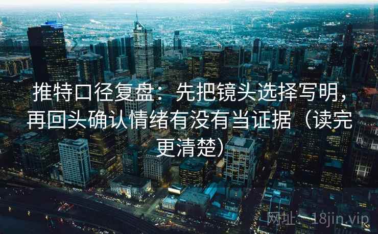 推特口径复盘:先把镜头选择写明,再回头确认情绪有没有当证据(读完更清楚) 推特口径复盘:先把镜头选择写明,再回头确认情绪有没有当证据(读完更清楚)