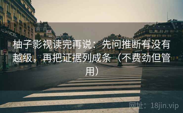 柚子影视读完再说：先问推断有没有越级，再把证据列成条（不费劲但管用）