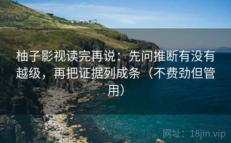 柚子影视读完再说：先问推断有没有越级，再把证据列成条（不费劲但管用）