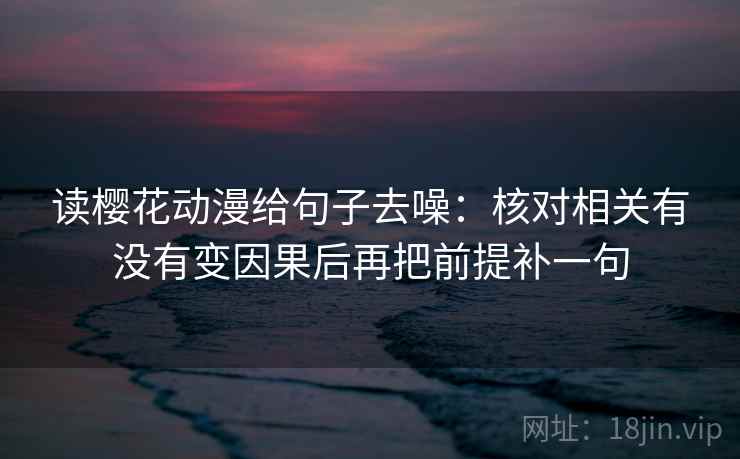 读樱花动漫给句子去噪:核对相关有没有变因果后再把前提补一句 读樱花动漫给句子去噪:核对相关有没有变因果后再把前提补一句