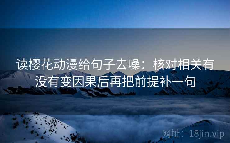 读樱花动漫给句子去噪:核对相关有没有变因果后再把前提补一句 读樱花动漫给句子去噪:核对相关有没有变因果后再把前提补一句