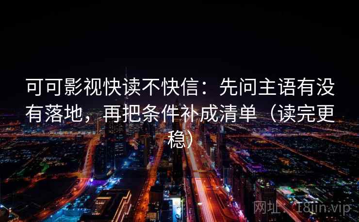 可可影视快读不快信：先问主语有没有落地，再把条件补成清单（读完更稳）
