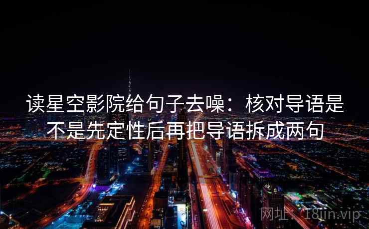 读星空影院给句子去噪:核对导语是不是先定性后再把导语拆成两句 读星空影院给句子去噪:核对导语是不是先定性后再把导语拆成两句