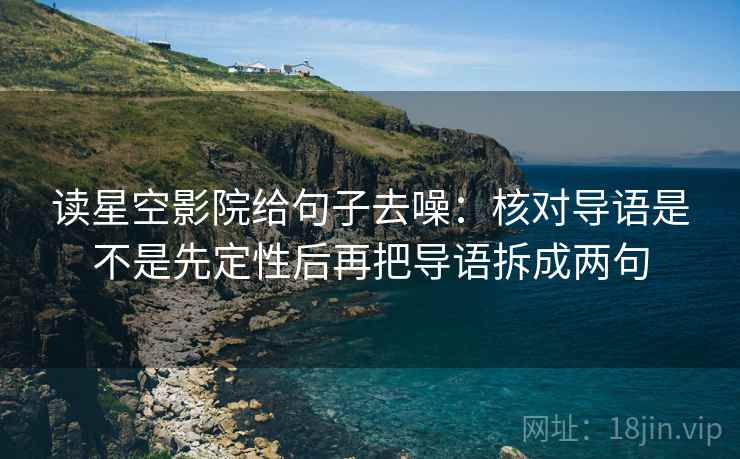 读星空影院给句子去噪:核对导语是不是先定性后再把导语拆成两句 读星空影院给句子去噪:核对导语是不是先定性后再把导语拆成两句