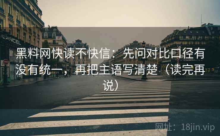 黑料网快读不快信：先问对比口径有没有统一，再把主语写清楚（读完再说）