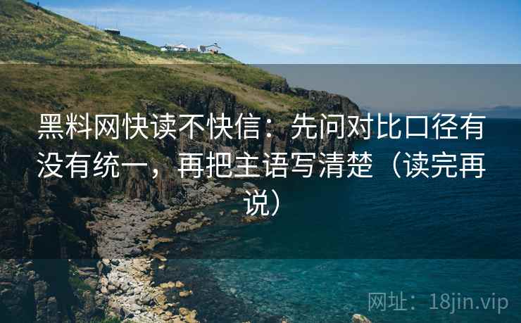 黑料网快读不快信：先问对比口径有没有统一，再把主语写清楚（读完再说）