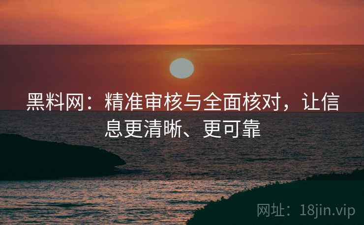 黑料网:精准审核与全面核对,让信息更清晰、更可靠 黑料网:精准审核与全面核对,让信息更清晰、更可靠