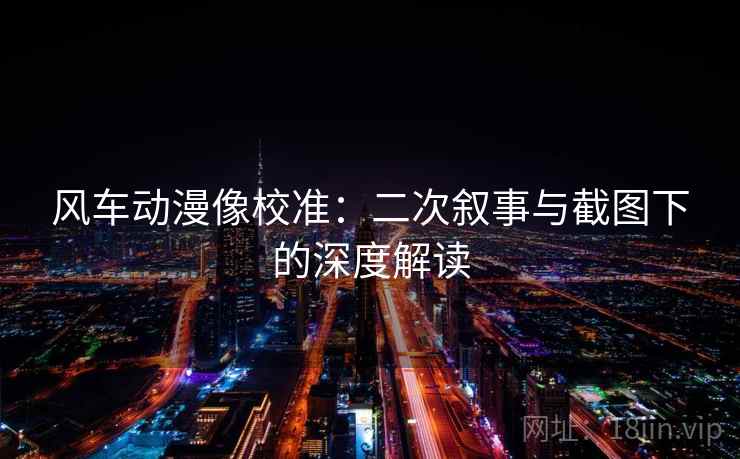 风车动漫像校准:二次叙事与截图下的深度解读 风车动漫像校准:二次叙事与截图下的深度解读