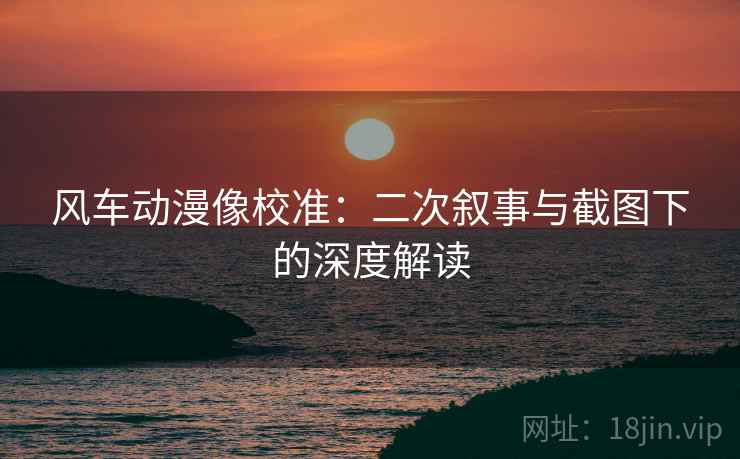 风车动漫像校准:二次叙事与截图下的深度解读 风车动漫像校准:二次叙事与截图下的深度解读