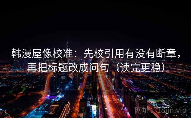 韩漫屋像校准:先校引用有没有断章,再把标题改成问句(读完更稳) 韩漫屋像校准:先校引用有没有断章,再把标题改成问句(读完更稳)