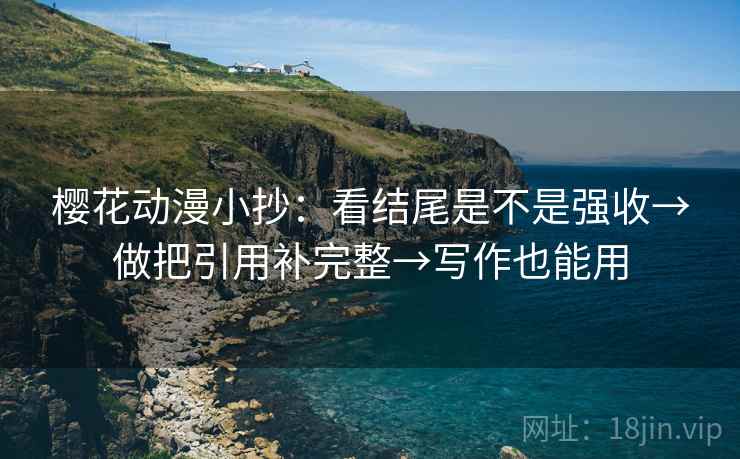 樱花动漫小抄：看结尾是不是强收→做把引用补完整→写作也能用