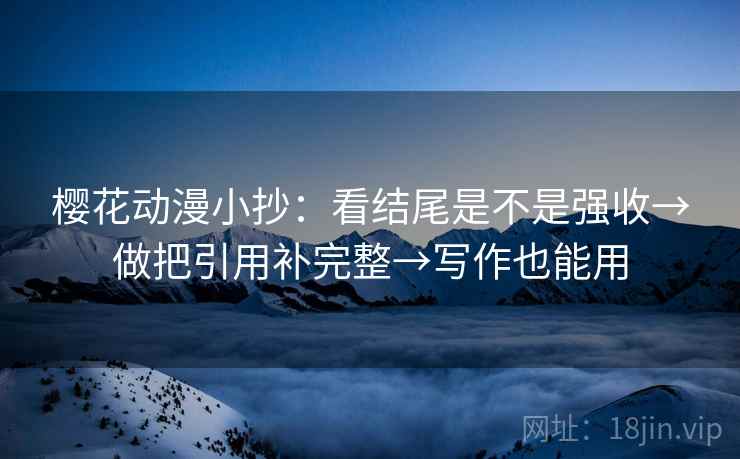 樱花动漫小抄：看结尾是不是强收→做把引用补完整→写作也能用