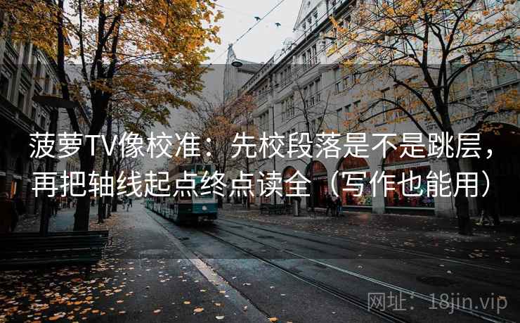 菠萝TV像校准:先校段落是不是跳层,再把轴线起点终点读全(写作也能用) 菠萝TV像校准:先校段落是不是跳层,再把轴线起点终点读全(写作也能用)