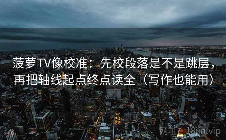 菠萝TV像校准:先校段落是不是跳层,再把轴线起点终点读全(写作也能用) 菠萝TV像校准:先校段落是不是跳层,再把轴线起点终点读全(写作也能用)