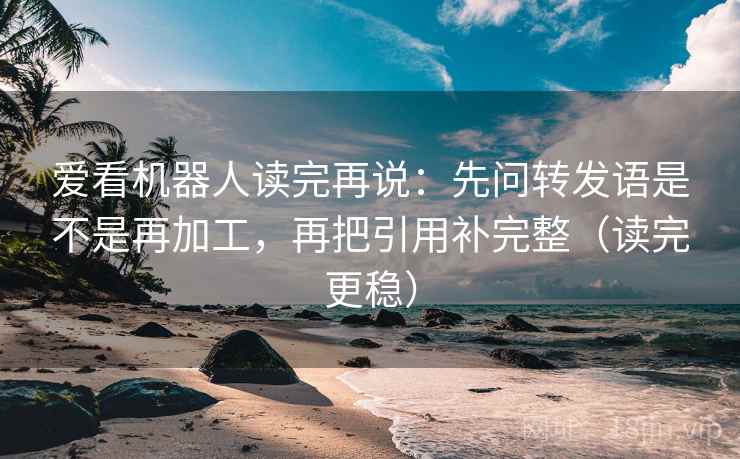 爱看机器人读完再说：先问转发语是不是再加工，再把引用补完整（读完更稳）