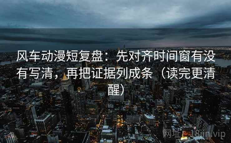 风车动漫短复盘：先对齐时间窗有没有写清，再把证据列成条（读完更清醒）