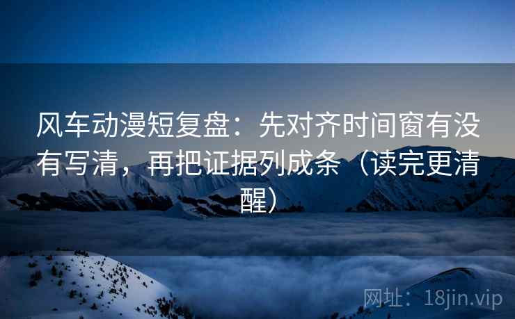 风车动漫短复盘：先对齐时间窗有没有写清，再把证据列成条（读完更清醒）