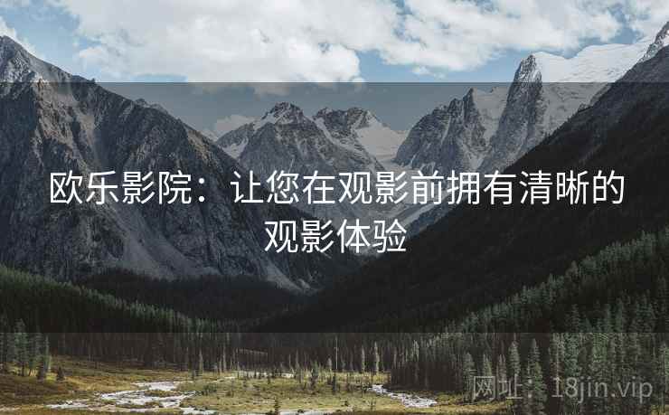 欧乐影院:让您在观影前拥有清晰的观影体验 欧乐影院:让您在观影前拥有清晰的观影体验