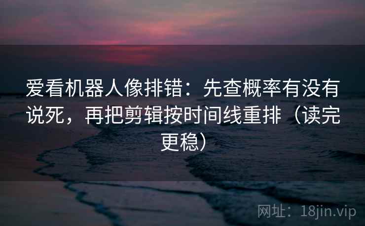 爱看机器人像排错:先查概率有没有说死,再把剪辑按时间线重排(读完更稳) 爱看机器人像排错:先查概率有没有说死,再把剪辑按时间线重排(读完更稳)