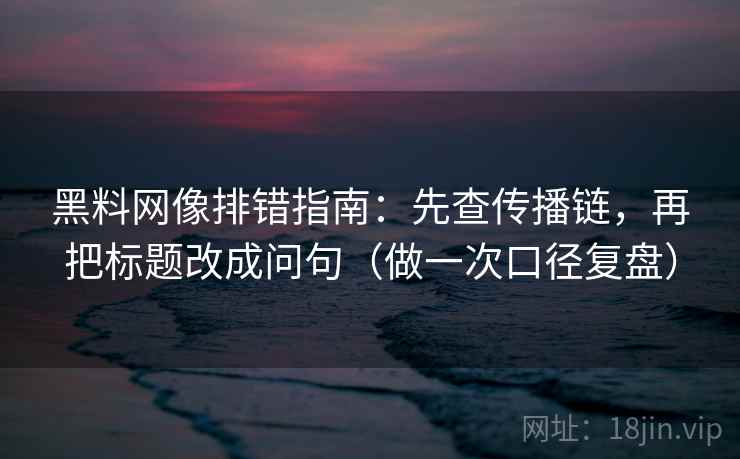 黑料网像排错指南:先查传播链,再把标题改成问句(做一次口径复盘) 黑料网像排错指南:先查传播链,再把标题改成问句(做一次口径复盘)