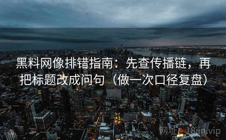 黑料网像排错指南:先查传播链,再把标题改成问句(做一次口径复盘) 黑料网像排错指南:先查传播链,再把标题改成问句(做一次口径复盘)